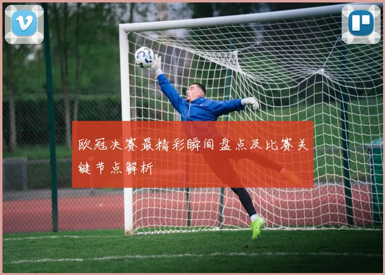 欧冠决赛最精彩瞬间盘点及比赛关键节点解析