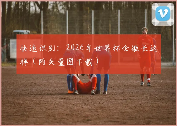 快速识别:2026年世界杯会徽长这样(附矢量图下载)