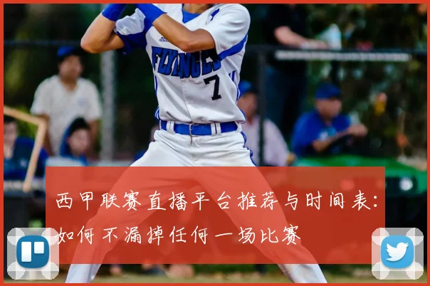 西甲联赛直播平台推荐与时间表:如何不漏掉任何一场比赛