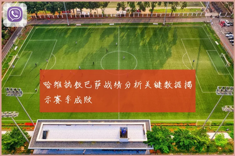 哈维执教巴萨战绩分析关键数据揭示赛季成败