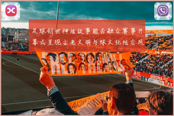 足球创世神话故事能否融合赛事开幕式呈现古老文明与球文化结合风格